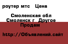 wifi 4g роутер мтс › Цена ­ 1 500 - Смоленская обл., Смоленск г. Другое » Продам   